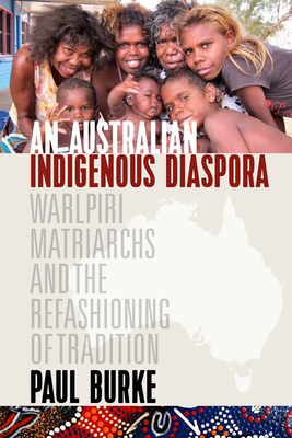 An Australian Indigenous Diaspora: Warlpiri Matriarchs and the Refashioning of Tradition - Burke, Paul