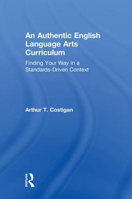 An Authentic English Language Arts Curriculum: Finding Your Way in a Standards-Driven Context - Costigan, Arthur T.