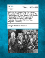 An Authentic History of the Cato-Street Conspiracy; With the Trials at Large of the Conspirators, for High Treason and Murder; A Description of Their Weapons and Combustible Machines, and Every Particular Connected with the Rise, Progress, Discovery, ...