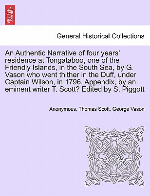 An Authentic Narrative of Four Years' Residence at Tongataboo, One of the Friendly Islands, in the South Sea, by G. Vason Who Went Thither in the Duff, Under Captain Wilson, in 1796. Appendix, by an Eminent Writer T. Scott? Edited by S. Piggott - Anonymous, and Scott, Thomas, and Vason, George