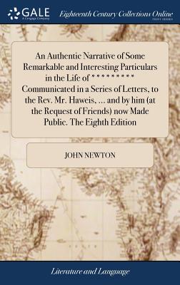 An Authentic Narrative of Some Remarkable and Interesting Particulars in the Life of ********* Communicated in a Series of Letters, to the Rev. Mr. Haweis, ... and by him (at the Request of Friends) now Made Public. The Eighth Edition - Newton, John
