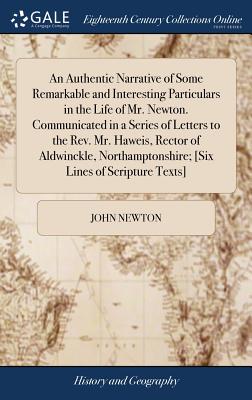 An Authentic Narrative of Some Remarkable and Interesting Particulars in the Life of Mr. Newton. Communicated in a Series of Letters to the Rev. Mr. Haweis, Rector of Aldwinckle, Northamptonshire; [Six Lines of Scripture Texts] - Newton, John