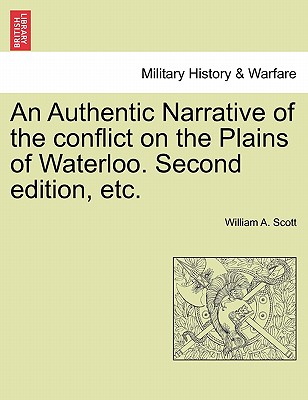 An Authentic Narrative of the Conflict on the Plains of Waterloo. Second Edition, Etc. - Scott, William A