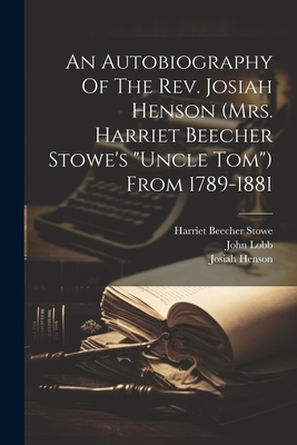 An Autobiography Of The Rev. Josiah Henson (mrs. Harriet Beecher Stowe's "uncle Tom") From 1789-1881 - Henson, Josiah, and Harriet Beecher Stowe (Creator), and Lobb, John