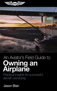 An Aviator's Field Guide to Owning an Airplane: Practical Insights for Successful Aircraft Ownership