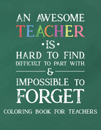 An Awesome Teacher Is Hard To Find Difficult To Part With & Impossible To Forget Coloring Book For Teachers: Inspirational Coloring Book For Teachers With Beautiful Quotes, Coloring Pages to Inspire Educators