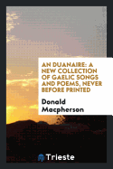 An Duanaire: A New Collection of Gaelic Songs and Poems, Never Before Printed