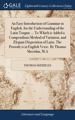 An Easy Introduction of Grammar in English. for the Understanding of the Latin Tongue ... To Which is Added a Compendious Method of Variation, and Elegant Disposition of Latin. The Prosody is in English Verse. By Thomas Sheridan, M.A - Sheridan, Thomas