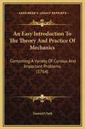 An Easy Introduction to the Theory and Practice of Mechanics: Containing a Variety of Curious and Important Problems (1764)