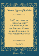 An Ecclesiastical History, Ancient and Modern, Form the Birth of Christ, to the Beginning of the Present Century, Vol. 3 of 4 (Classic Reprint)