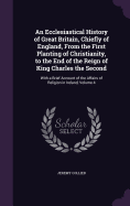 An Ecclesiastical History of Great Britain, Chiefly of England, From the First Planting of Christianity, to the End of the Reign of King Charles the Second: With a Brief Account of the Affairs of Religion in Ireland, Volume 4