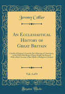 An Ecclesiastical History of Great Britain, Vol. 4 of 9: Chiefly of England, from the First Planting of Christianity, to the End of the Reign of King Charles the Second; With a Brief Account of the Affairs of Religion in Ireland (Classic Reprint)