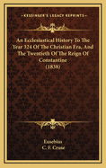 An Ecclesiastical History to the Year 324 of the Christian Era, and the Twentieth of the Reign of Constantine (1838)