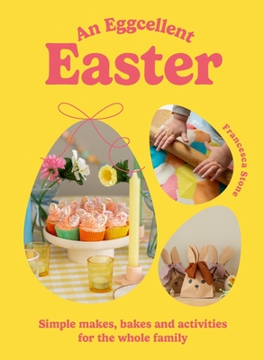 An Eggcellent Easter: Simple Springtime Makes, Bakes and Activities for the Whole Family - Stone, Francesca