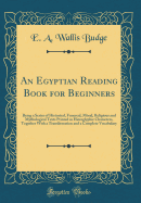 An Egyptian Reading Book for Beginners: Being a Series of Historical, Funereal, Mral, Religious and Mythological Texts Printed in Hieroglyphic Characters, Together with a Transliteration and a Complete Vocabulary (Classic Reprint)