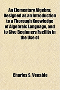 An Elementary Algebra: Designed as an Introduction to a Thorough Knowledge of Algebraic Language, and to Give Beginners Facility in the Use of Algebraic Symbols (Classic Reprint)