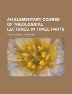 An Elementary Course of Theological Lectures, in Three Parts