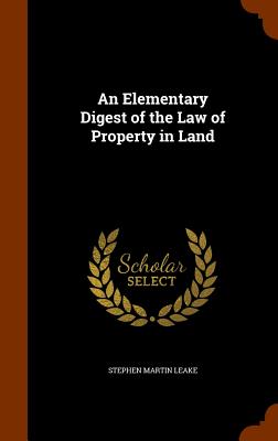 An Elementary Digest of the Law of Property in Land - Leake, Stephen Martin