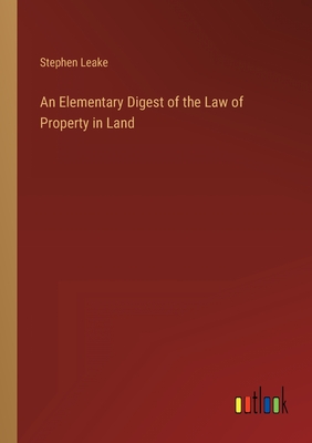 An Elementary Digest of the Law of Property in Land - Leake, Stephen