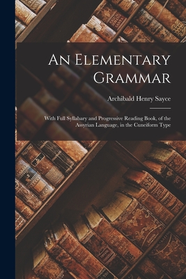 An Elementary Grammar: With Full Syllabary and Progressive Reading Book, of the Assyrian Language, in the Cuneiform Type - Sayce, Archibald Henry