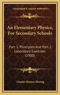 An Elementary Physics, for Secondary Schools: Part 1. Principles and Part 2. Laboratory Exercises (1900)