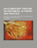 An Elementary Treatise on Arithmetic, in Theory and Practice: Adapted to the Instruction of Youth in Schools and Academies in the United States (Classic Reprint)
