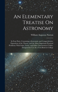 An Elementary Treatise On Astronomy: In Four Parts. Containing a Systematic and Comprehensive Exposition of the Theory, and the More Important Practical Problems; With Solar, Lunar, and Other Astronomical Tables. Designed for Use As a Text-Book in College