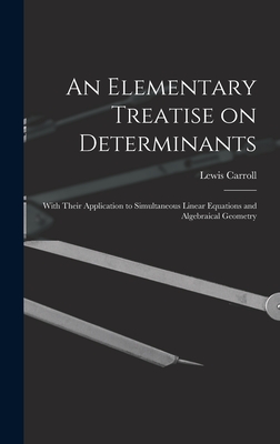 An Elementary Treatise on Determinants: With Their Application to Simultaneous Linear Equations and Algebraical Geometry - Carroll, Lewis 1832-1898