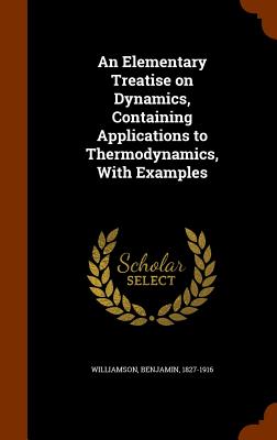 An Elementary Treatise on Dynamics, Containing Applications to Thermodynamics, With Examples - Williamson, Benjamin