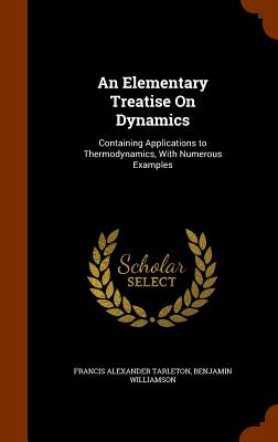 An Elementary Treatise On Dynamics: Containing Applications to Thermodynamics, With Numerous Examples - Tarleton, Francis Alexander, and Williamson, Benjamin