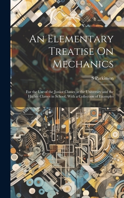 An Elementary Treatise On Mechanics: For the Use of the Junior Classes at the University and the Higher Classes in School, With a Collection of Examples - Parkinson, S