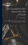 An Elementary Treatise On Steam: More Particularly As Applicable to the Purposes of Navigation With a Familiar Description of the Engine