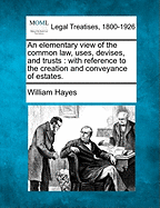 An Elementary View of the Common Law, Uses, Devises, and Trusts: With Reference to the Creation and Conveyance of Estates (Classic Reprint)