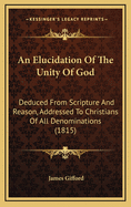 An Elucidation of the Unity of God: Deduced from Scripture and Reason, Addressed to Christians of All Denominations (1815)