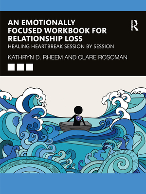 An Emotionally Focused Workbook for Relationship Loss: Healing Heartbreak Session By Session - Rheem, Kathryn D, and Rosoman, Clare