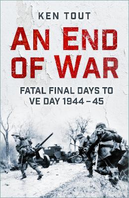 An End of War: Fatal Final Days to VE Day, 1944-45 - Tout, Ken