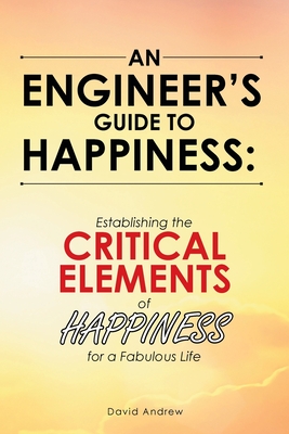 An Engineer's Guide to Happiness: Establishing the Critical Elements of Happiness for a Fabulous Life - Andrew, David