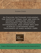 An English Dictionary Explaining the Difficult Terms That Are Used in Divinity, Husbandry, Physick, Phylosophy, Law, Navigation, Mathematicks, and Other Arts and Sciences: Containing Many Thousands of Hard Words (1684)