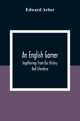 An English Garner: Ingatherings From Our History And Literature - Arber, Edward