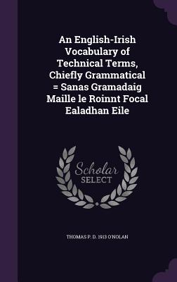 An English-Irish Vocabulary of Technical Terms, Chiefly Grammatical = Sanas Gramadaig Maille le Roinnt Focal Ealadhan Eile - O'Nolan, Thomas P D 1913