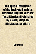 An English Translation of the Sushruta Samhita, Based on Original Sanskrit Text. Edited and Published by Kaviraj Kunja Lal Bhishagratna. with a Full and Comprehensive Introd., Translation of Different Readings, Notes, Comperative Views, Index, Glossary an