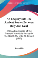 An Enquiry Into The Ancient Routes Between Italy And Gaul: With An Examination Of The Theory Of Hannibal's Passage Of The Alps By The Little St. Bernard (1867)
