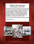 An Enquiry Into the Constitutional Authority of the Supreme Federal Court, Over the Several States, in Their Political Capacity: Being an Answer to Observations Upon the Government of the United States of America, by James Sullivan, Esq., ...