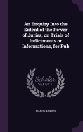 An Enquiry Into the Extent of the Power of Juries, on Trials of Indictments or Informations, for Pub