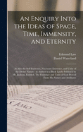 An Enquiry Into the Ideas of Space, Time, Immensity, and Eternity; as Also the Self-existence, Necessary Existence, and Unity of the Divine Nature: in Answer to a Book Lately Publish'd by Mr. Jackson, Entitled, The Existence and Unity of God Proved...