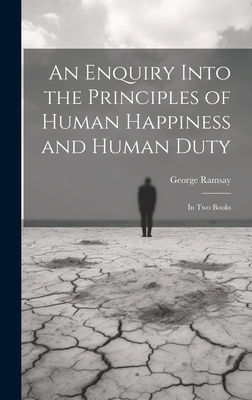 An Enquiry Into the Principles of Human Happiness and Human Duty: In Two Books - Ramsay, George