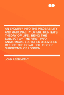 An Enquiry Into the Probability and Rationality of Mr. Hunter's Theory of Life: Being the Subject of the First Two Anatomical Lectures Delivered Before the Royal College of Surgeons, of London