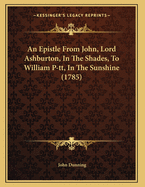 An Epistle from John, Lord Ashburton, in the Shades, to William P-Tt, in the Sunshine (1785)