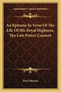 An Epitome in Verse of the Life of His Royal Highness, the Late Prince Consort