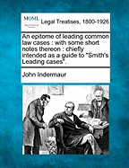 An Epitome of Leading Common Law Cases: With Some Short Notes Thereon: Chiefly Intended as a Guide to "Smith's Leading Cases."